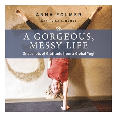 A Gorgeous, Messy Life: Snapshots of Gratitude from a Global Yogi by Folmer, Anna