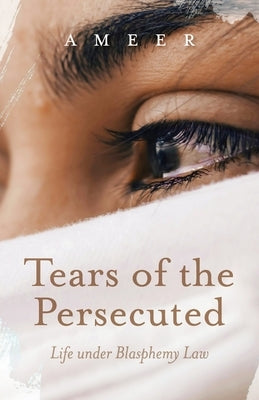 Tears of the Persecuted: Life under Blasphemy Law by Ameer