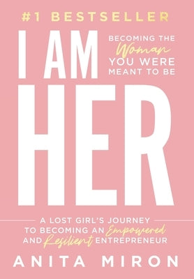 I Am Her: A Lost Girl's Journey to Becoming an Empowered and Resilient Entrepreneur by Miron, Anita