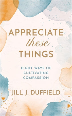 Appreciate These Things: Eight Ways of Cultivating Compassion by Duffield, Jill J.