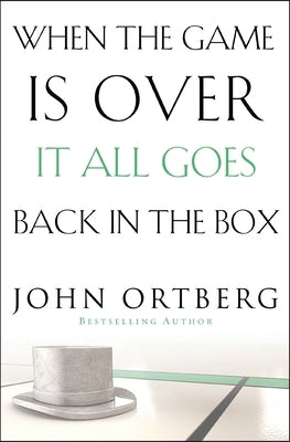 When the Game Is Over, It All Goes Back in the Box: How to Keep Your Eyes on the Real Goal: Life by Ortberg, John