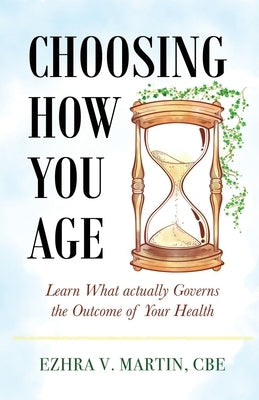 Choosing How You Age: Learn What Actually Governs the Outcome of Your Health by Martin, Cbe Ezhra V.