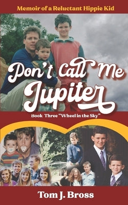 Don't Call Me Jupiter - Book Three "Wheel in the Sky": Memoir of a Reluctant Hippie Kid by Bross, Tom J.