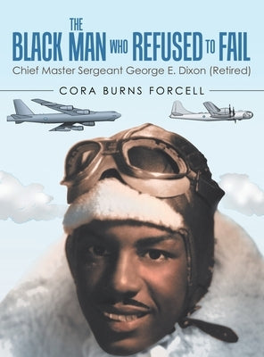 The Black Man Who Refused to Fail: Chief Master Sergeant George E. Dixon (Retired) by Forcell, Cora Burns