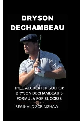 Bryson Dechambeau: The Calculated Golfer: Bryson Dechambeau's Formula for Success by Scrimshaw, Reginald