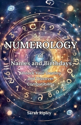 Numerology of Names and Birthdays: Unlock Your Destiny and Discover Compatibility by Ripley, Sarah