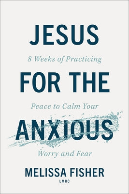 Jesus for the Anxious: 8 Weeks of Practicing Peace to Calm Your Worry and Fear by Fisher Melissa Lmhc