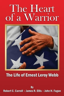 The Heart of a Warrior: The Life of Ernest Leroy Webb by Carroll, Robert C.