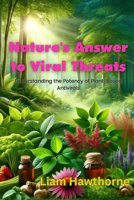 Nature's Answer to Viral Threats: Understanding the Potency of Plant-Based Antivirals by Hawthrone, Liam