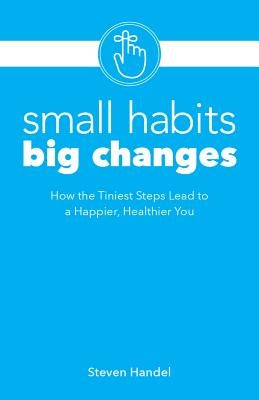 Small Habits Big Changes: How the Tiniest Steps Lead to a Happier, Healthier You by Handel, Steven