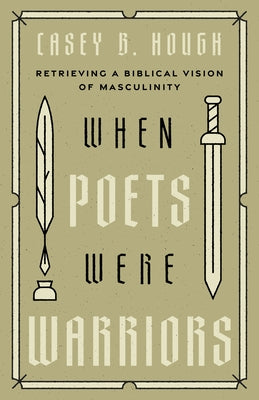 When Poets Were Warriors: Retrieving a Biblical Vision of Masculinity by Hough, Casey B.