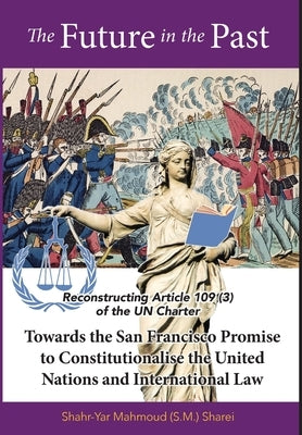 The Future in the Past: Reconstructing Article 109(3) of the UN Charter Towards The San Francisco Promise to Constitutionalise the United Nati by Sharei, Shahr-Yar M.