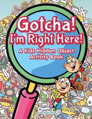 Gotcha! I'm Right Here! A Kids Hidden Object Activity Book by Jupiter Kids