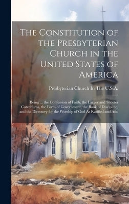 The Constitution of the Presbyterian Church in the United States of America: Being ... the Confession of Faith, the Larger and Shorter Catechisms, the by Presbyterian Church in the U S a