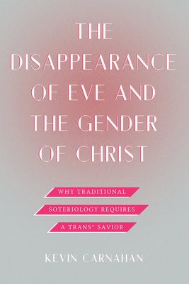 The Disappearance of Eve and the Gender of Christ: Why Traditional Soteriology Requires a Trans* Savior by Carnahan, Kevin