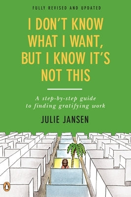 I Don't Know What I Want, But I Know It's Not This: A Step-by-Step Guide to Finding Gratifying Work, Fully Revised and Updated by Jansen, Julie