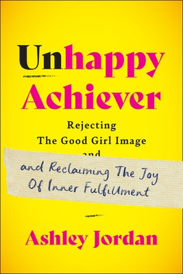 Unhappy Achiever: Rejecting the Good Girl Image and Reclaiming the Joy of Inner Fulfillment by Jordan, Ashley