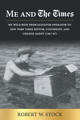 Me and The Times: My wild ride from elevator operator to New York Times editor, columnist, and change agent (1967-97) by Stock, Robert W.