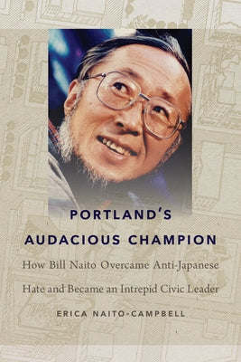 Portland's Audacious Champion: How Bill Naito Overcame Anti-Japanese Hate and Became an Intrepid Civic Leader by Naito-Campbell, Erica