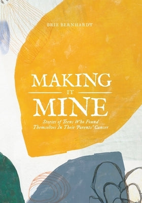 Making It Mine: Stories of Teens Who Found Themselves in Their Parents' Cancer Diagnosis by Bernhardt, Brie