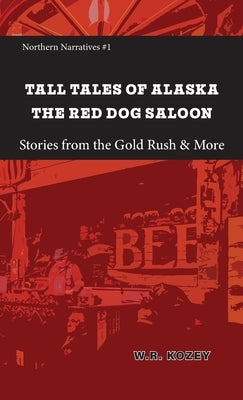 Tall Tales of Alaska The Red Dog Saloon: Stories from Gold Rush Days & More by Kozey, W. R.
