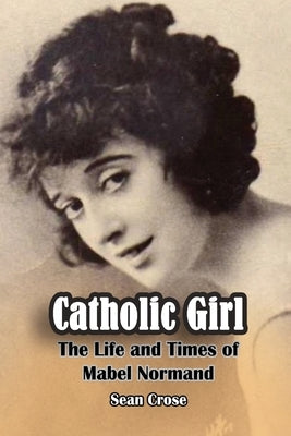 Catholic Girl: The Life and Times of Mabel Normand by Crose, Sean