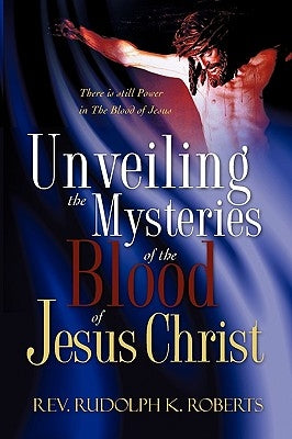 Unveiling the Mysteries of The Blood of Jesus Christ by Roberts, Rudolph K.