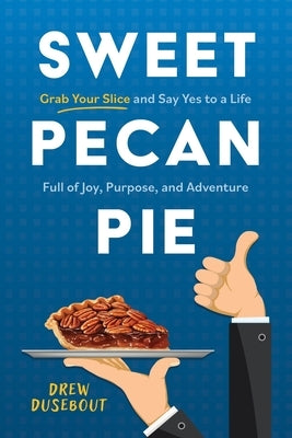 Sweet Pecan Pie: Grab Your Slice and Say Yes to a Life Full of Joy, Purpose, and Adventure by Dusebout, Drew