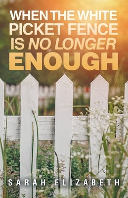 When the White Picket Fence is No Longer Enough by Sarah Elizabeth