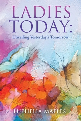 Ladies Today: Unveiling Yesterday's Tomorrow by Maples, Luphelia
