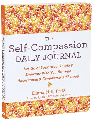 The Self-Compassion Daily Journal: Let Go of Your Inner Critic and Embrace Who You Are with Acceptance and Commitment Therapy by Hill, Diana