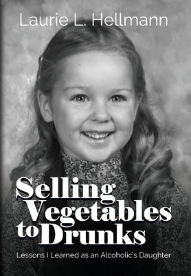 Selling Vegetables to Drunks: Lessons I Learned as an Alcoholic's Daughter by Hellmann, Laurie L.