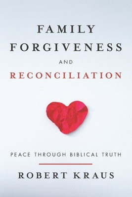 Family Forgiveness and Reconciliation: Peace Through Biblical Truth by Kraus, Robert