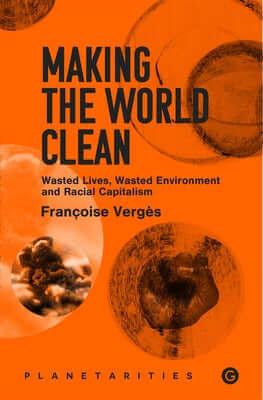 Making the World Clean: Wasted Lives, Wasted Environment, and Racial Capitalism Paperback Goldsmiths Press