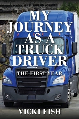 My Journey as a Truck Driver: The First Year by Fish, Vicki