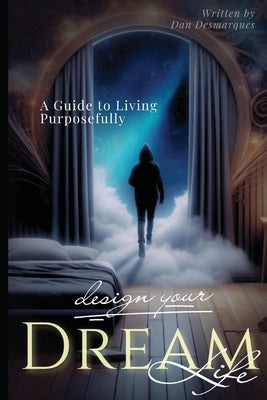 Design Your Dream Life: A Guide to Living Purposefully by Desmarques, Dan