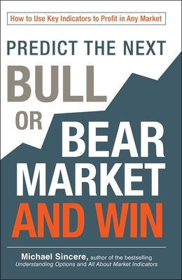 Predict the Next Bull or Bear Market and Win: How to Use Key Indicators to Profit in Any Market by Sincere, Michael