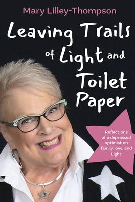 Leaving Trails of Light and Toilet Paper: Reflections of a depressed optimist on family, love, and Light by Lilley-Thompson, Mary