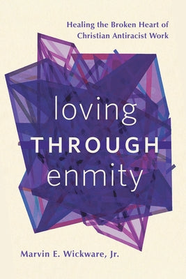 Loving Through Enmity: Healing the Broken Heart of Christian Antiracist Work by Wickware, Marvin E.