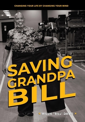 Saving Grandpa Bill: Changing Your Life By Changing Your Mind by Davis, Willie L.