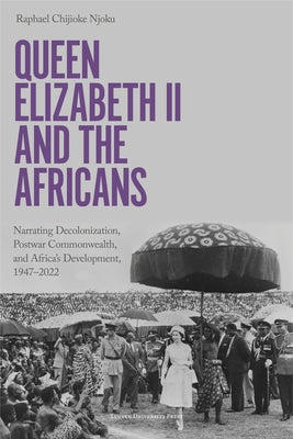 Queen Elizabeth II and the Africans: Narrating Decolonization, Postwar Commonwealth, and Africa's Development, 1947-2022 by Chijioke Njoku, Raphael
