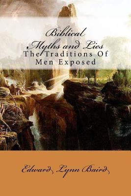 Biblical Myths and Lies: The Traditions of Men Exposed by Baird, Edward Lynn