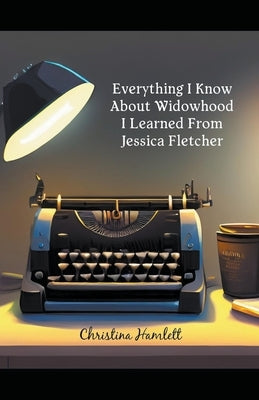 Everything I Know About Widowhood I Learned From Jessica Fletcher by Hamlett, Christina