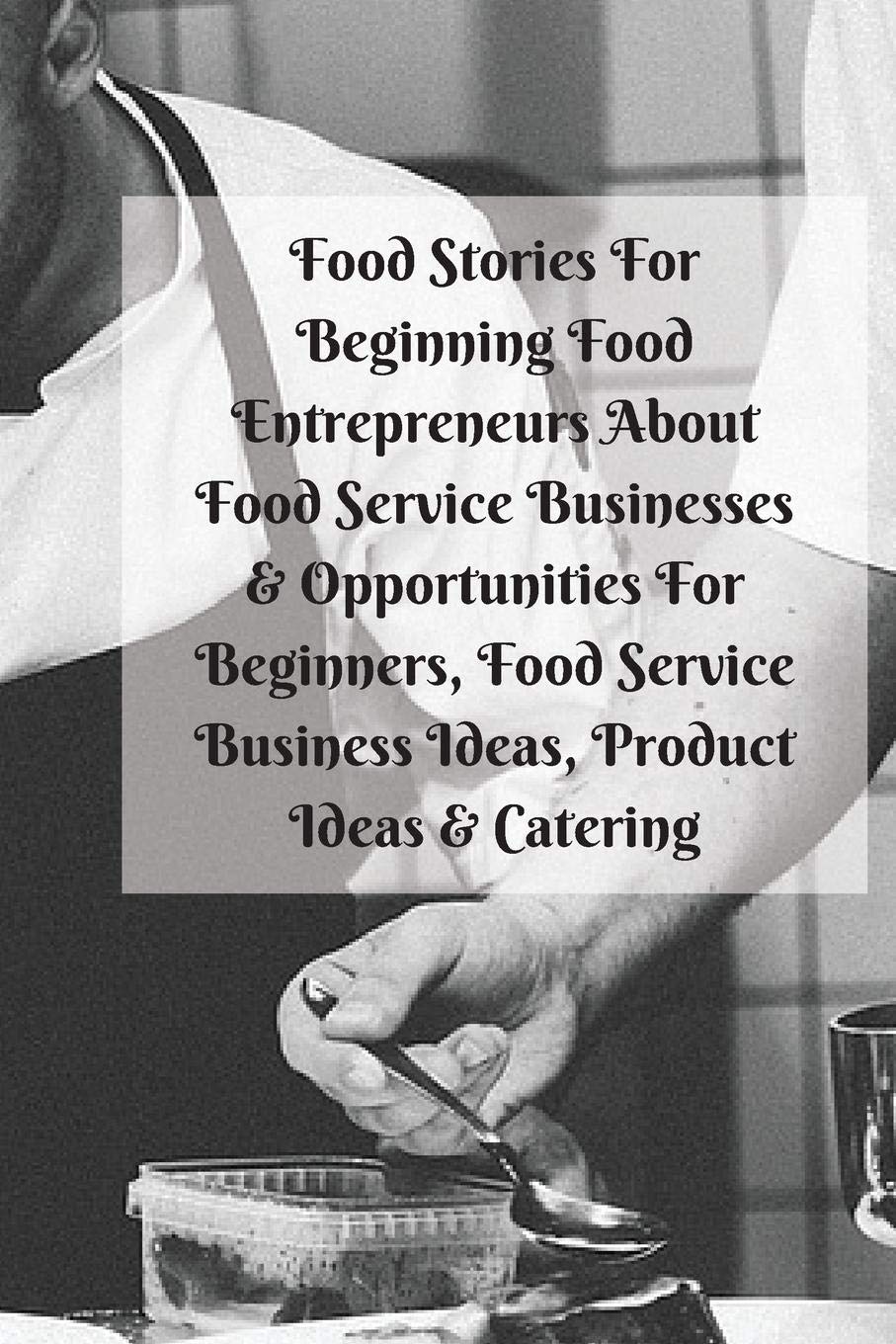 Food Stories For Beginning Food Entrepreneurs About Food Service Businesses & Opportunities For Beginners, Food Service Business Ideas, Product Ideas - SureShot Books Publishing LLC