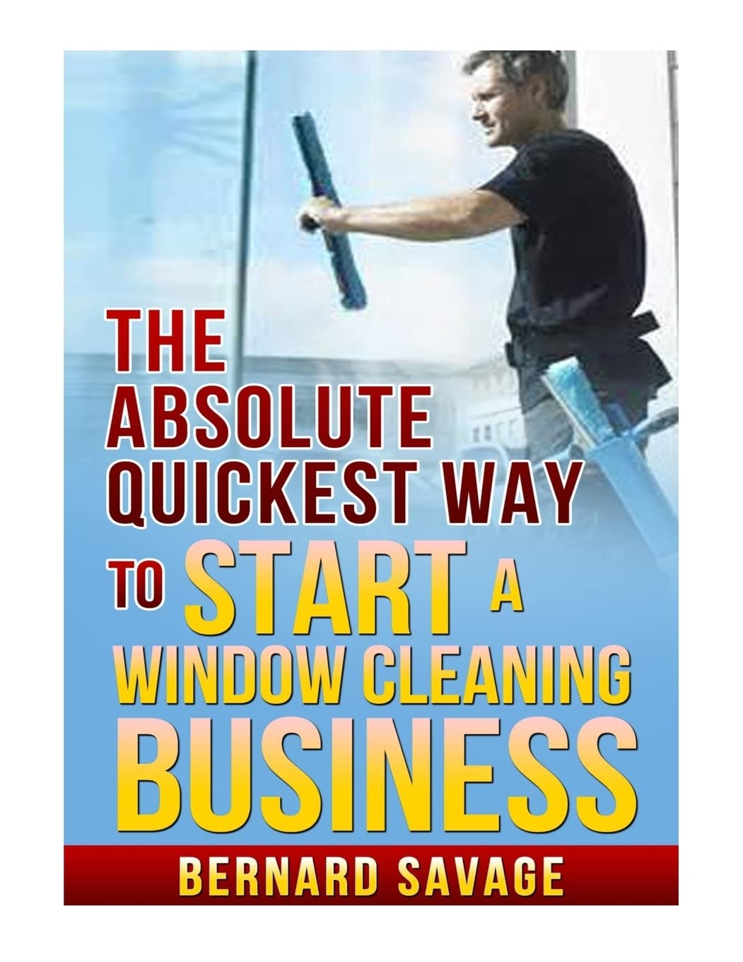 The Absolute Quickest Way to start a Window Cleaning Business Paperback CreateSpace Independent Publishing Platform