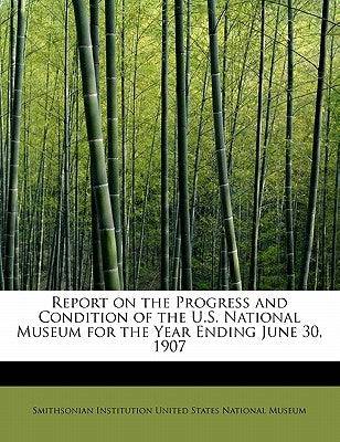 Report on the Progress and Condition of the U.S. National Museum for the Year Ending June 30, 1907 - SureShot Books Publishing LLC