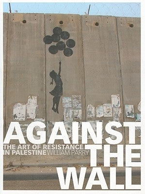 Against the Wall: The Art of Resistance in Palestine by Parry, William