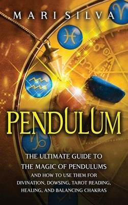 Pendulum: The Ultimate Guide to the Magic of Pendulums and How to Use Them for Divination, Dowsing, Tarot Reading, Healing, and by Silva, Mari