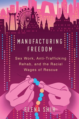 Manufacturing Freedom: Sex Work, Anti-Trafficking Rehab, and the Racial Wages of Rescue Paperback University of California Press