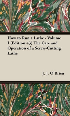 How to Run a Lathe - Volume I (Edition 43) The Care and Operation of a Screw-Cutting Lathe by O'Brien, J. J.